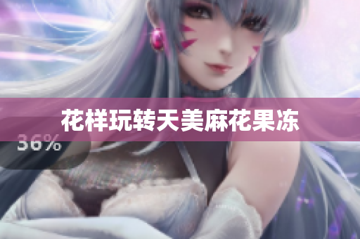 花样玩转天美麻花果冻