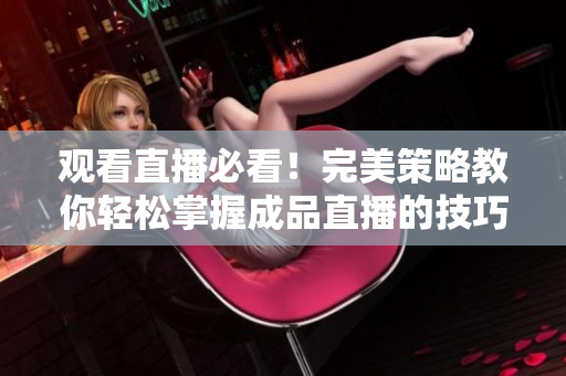 观看直播必看！完美策略教你轻松掌握成品直播的技巧