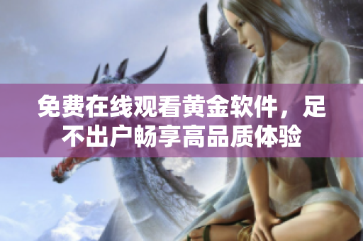 免费在线观看黄金软件，足不出户畅享高品质体验