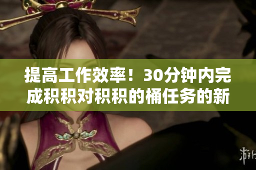提高工作效率！30分钟内完成积积对积积的桶任务的新工具