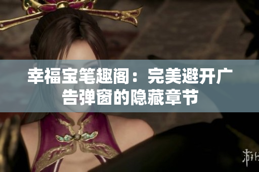 幸福宝笔趣阁：完美避开广告弹窗的隐藏章节