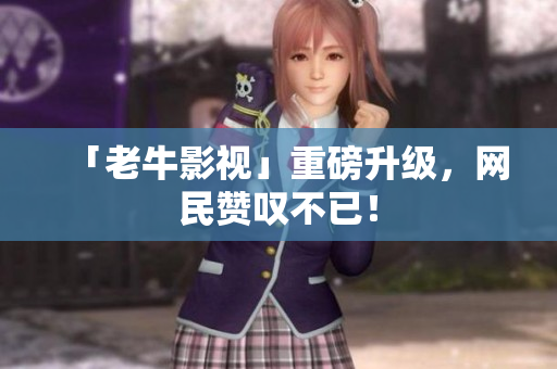 「老牛影视」重磅升级，网民赞叹不已！