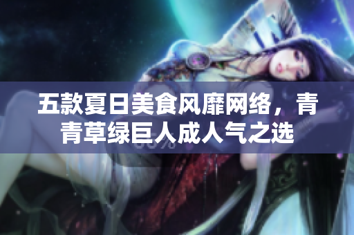 五款夏日美食风靡网络，青青草绿巨人成人气之选
