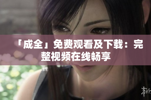 「成全」免费观看及下载：完整视频在线畅享