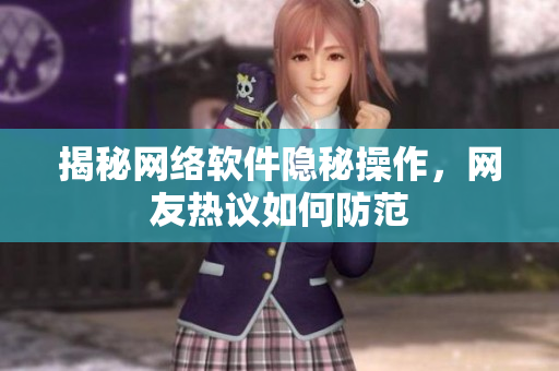 揭秘网络软件隐秘操作，网友热议如何防范