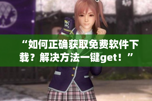 “如何正确获取免费软件下载？解决方法一键get！”