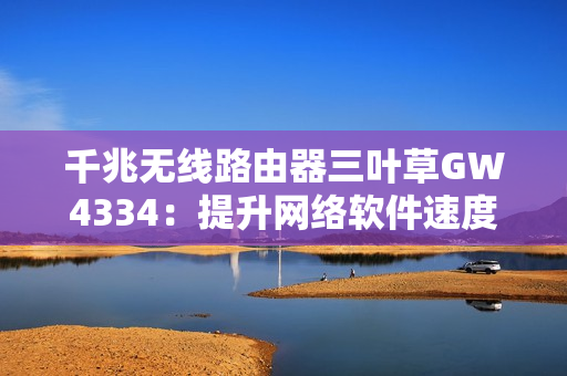 千兆无线路由器三叶草GW4334：提升网络软件速度与稳定性