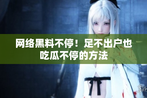 网络黑料不停！足不出户也吃瓜不停的方法