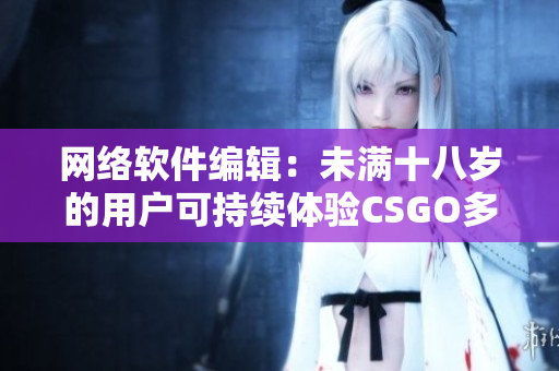 网络软件编辑：未满十八岁的用户可持续体验CSGO多久？