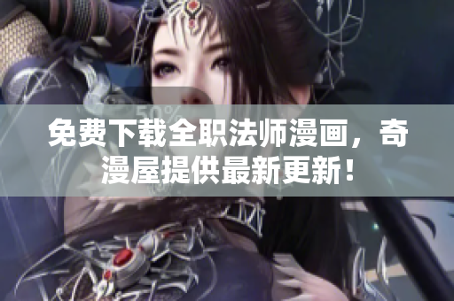 免费下载全职法师漫画，奇漫屋提供最新更新！