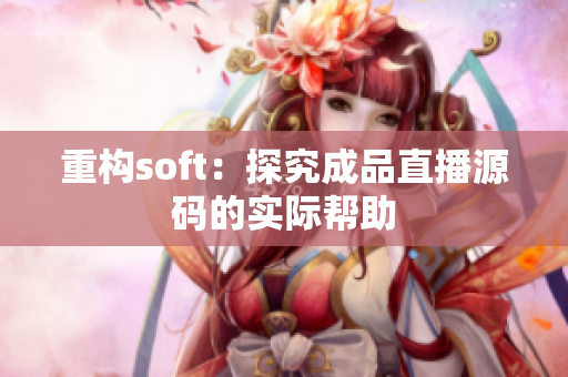 重构soft：探究成品直播源码的实际帮助