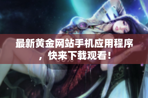 最新黄金网站手机应用程序，快来下载观看！