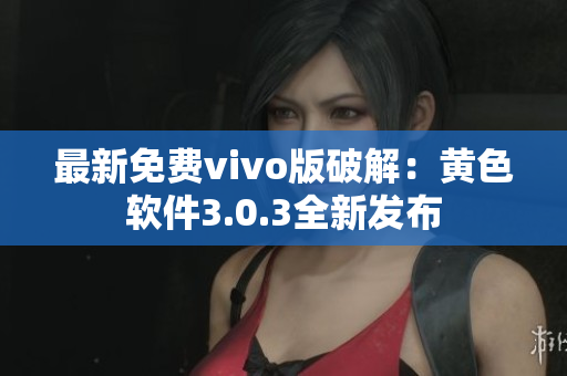 最新免费vivo版破解：黄色软件3.0.3全新发布