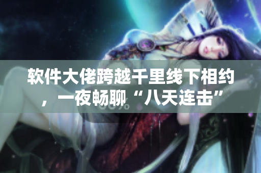 软件大佬跨越千里线下相约，一夜畅聊“八天连击”