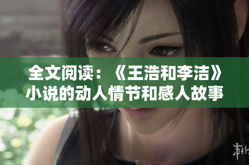 全文阅读：《王浩和李洁》小说的动人情节和感人故事.