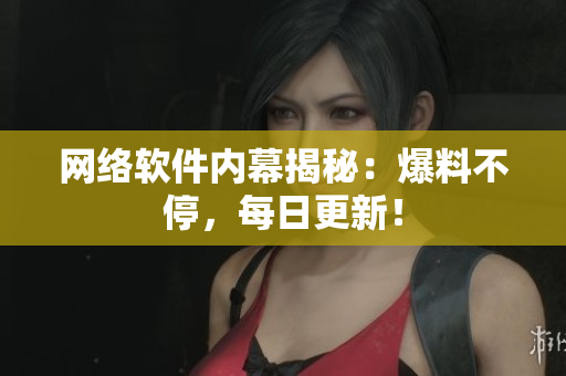 网络软件内幕揭秘：爆料不停，每日更新！