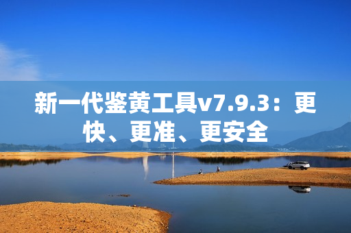 新一代鉴黄工具v7.9.3：更快、更准、更安全