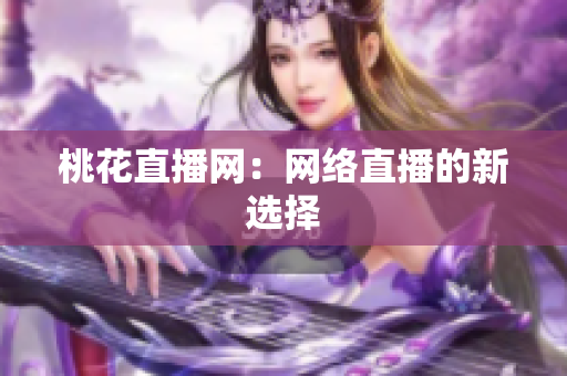 桃花直播网：网络直播的新选择