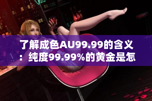 了解成色AU99.99的含义：纯度99.99%的黄金是怎样制作的