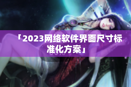 「2023网络软件界面尺寸标准化方案」
