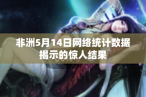 非洲5月14日网络统计数据揭示的惊人结果