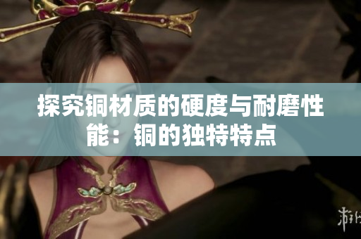 探究铜材质的硬度与耐磨性能：铜的独特特点