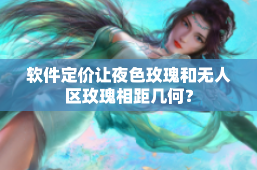 软件定价让夜色玫瑰和无人区玫瑰相距几何？