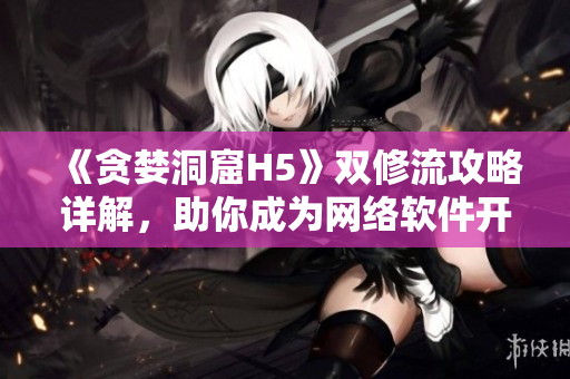 《贪婪洞窟H5》双修流攻略详解，助你成为网络软件开发大师！