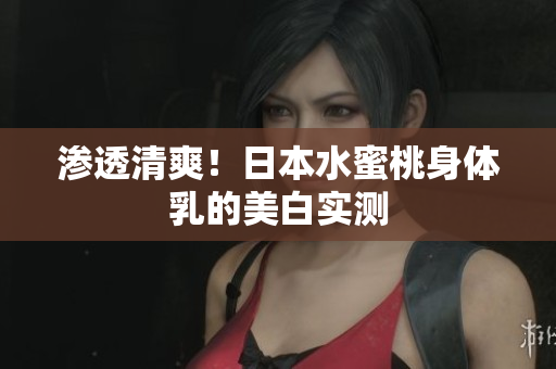 渗透清爽！日本水蜜桃身体乳的美白实测