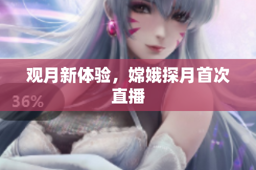 观月新体验，嫦娥探月首次直播