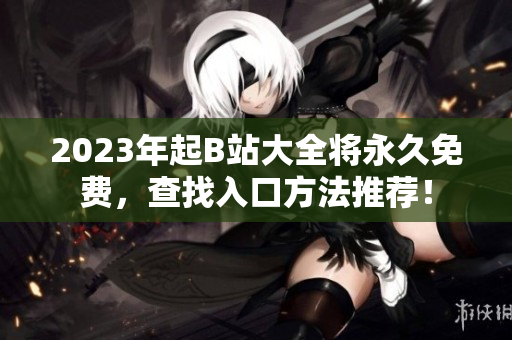 2023年起B站大全将永久免费，查找入口方法推荐！