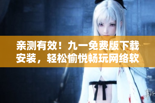 亲测有效！九一免费版下载安装，轻松愉悦畅玩网络软件
