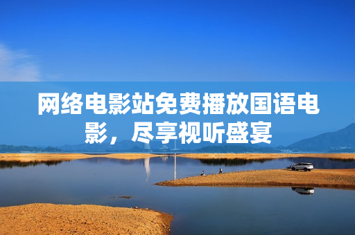 网络电影站免费播放国语电影，尽享视听盛宴