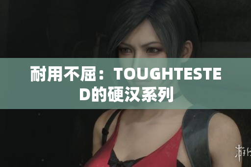 耐用不屈：TOUGHTESTED的硬汉系列