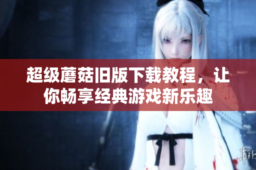 超级蘑菇旧版下载教程，让你畅享经典游戏新乐趣