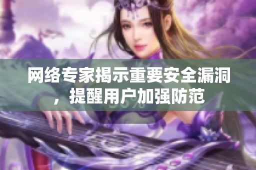 网络专家揭示重要安全漏洞，提醒用户加强防范