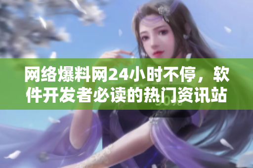网络爆料网24小时不停，软件开发者必读的热门资讯站