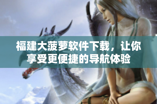 福建大菠萝软件下载，让你享受更便捷的导航体验