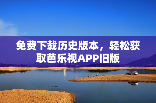 免费下载历史版本，轻松获取芭乐视APP旧版