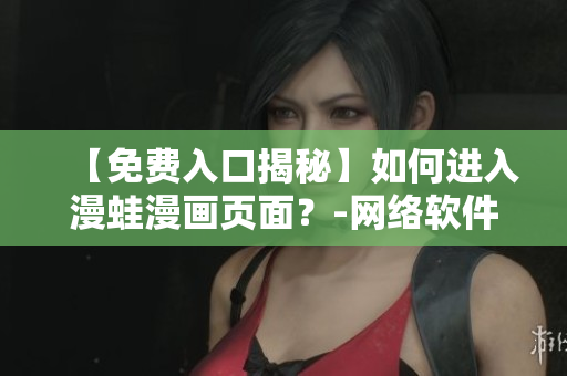 【免费入口揭秘】如何进入漫蛙漫画页面？-网络软件编辑