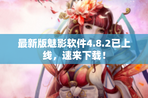 最新版魅影软件4.8.2已上线，速来下载！