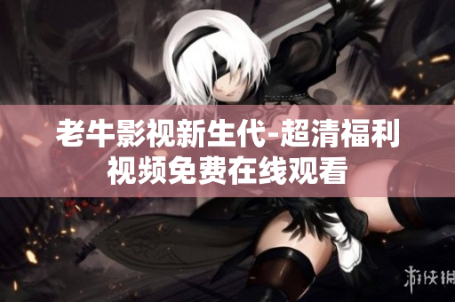 老牛影视新生代-超清福利视频免费在线观看