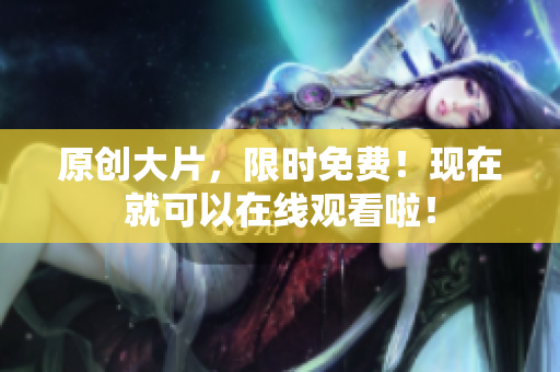 原创大片，限时免费！现在就可以在线观看啦！