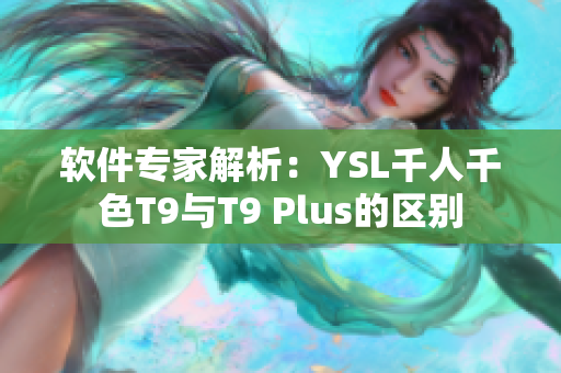 软件专家解析：YSL千人千色T9与T9 Plus的区别
