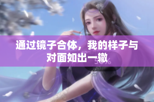 通过镜子合体，我的样子与对面如出一辙