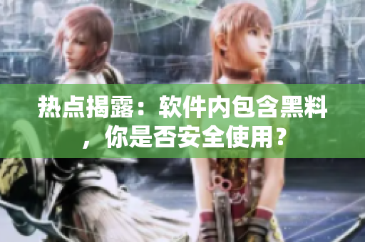 热点揭露：软件内包含黑料，你是否安全使用？