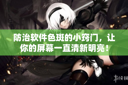 防治软件色斑的小窍门，让你的屏幕一直清新明亮！