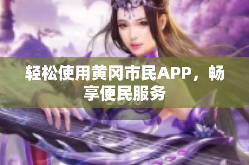 轻松使用黄冈市民APP，畅享便民服务