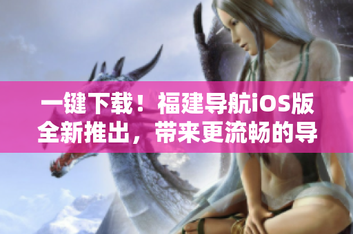 一键下载！福建导航iOS版全新推出，带来更流畅的导航体验！