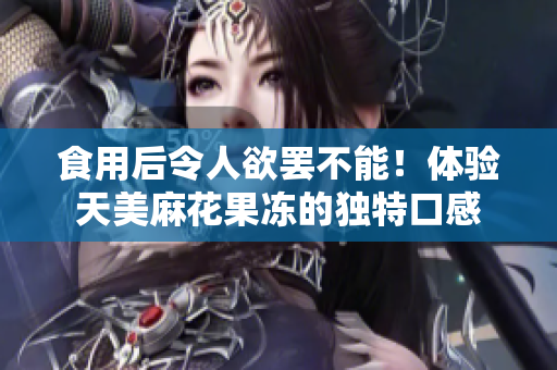 食用后令人欲罢不能！体验天美麻花果冻的独特口感